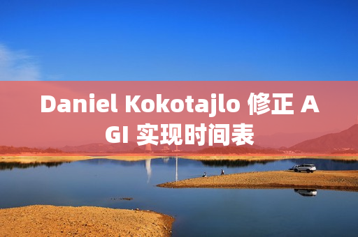 Daniel Kokotajlo 修正 AGI 实现时间表