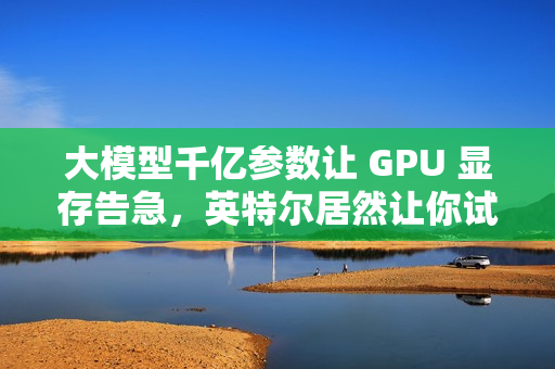 大模型千亿参数让 GPU 显存告急,英特尔居然让你试试 CPU 大模型千亿参数让 GPU 显存告急,英特尔居然让你试试 CPU