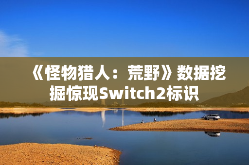 《怪物猎人：荒野》数据挖掘惊现Switch2标识