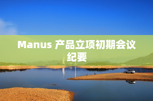 Manus 产品立项初期会议纪要 Manus 产品立项初期会议纪要