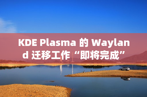 KDE Plasma 的 Wayland 迁移工作“即将完成”