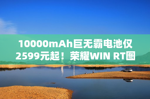 10000mAh巨无霸电池仅2599元起!荣耀WIN RT图赏 10000mAh巨无霸电池仅2599元起!荣耀WIN RT图赏