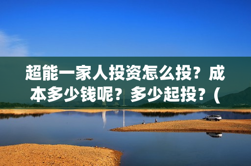 超能一家人投资怎么投？成本多少钱呢？多少起投？(超能一家人出品公司)