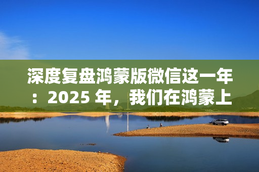 深度复盘鸿蒙版微信这一年：2025 年，我们在鸿蒙上重新认识微信