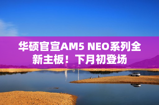 华硕官宣AM5 NEO系列全新主板！下月初登场