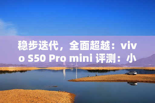 稳步迭代，全面超越：vivo S50 Pro mini 评测：小直屏旗舰的进化标杆