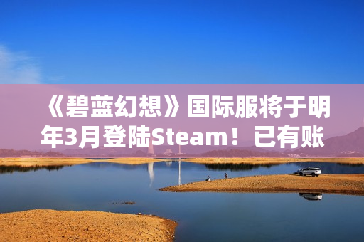 《碧蓝幻想》国际服将于明年3月登陆Steam！已有账号数据不互通