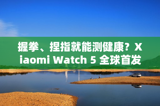 握拳、捏指就能测健康？Xiaomi Watch 5 全球首发 EMG 手势感测技术!