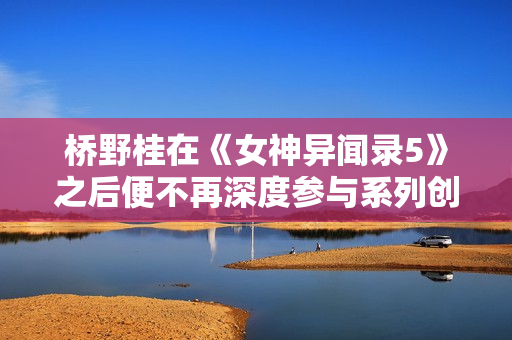 桥野桂在《女神异闻录5》之后便不再深度参与系列创作