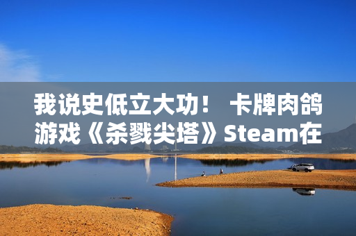 我说史低立大功！ 卡牌肉鸽游戏《杀戮尖塔》Steam在线人数创新高
