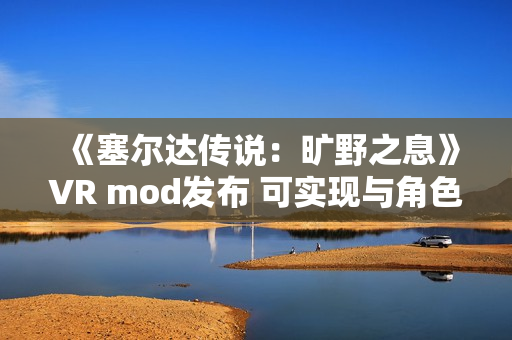 《塞尔达传说：旷野之息》VR mod发布 可实现与角色的触觉互动