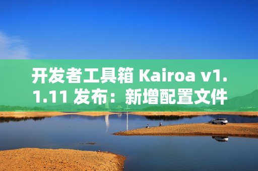 开发者工具箱 Kairoa v1.1.11 发布：新增配置文件格式转换、IP/域名查询工具、websocket 测试等多个实用工具