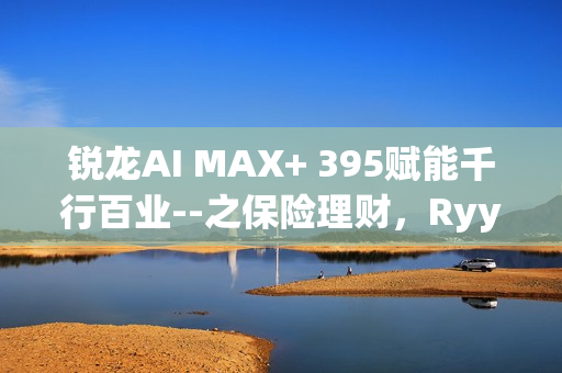 锐龙AI MAX+ 395赋能千行百业--之保险理财，Ryypol保险理财顾问智能体解决方案助力打破信息孤岛 实现服务体验升级