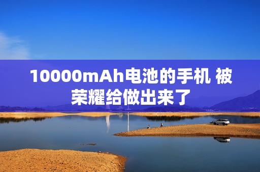 10000mAh电池的手机 被荣耀给做出来了