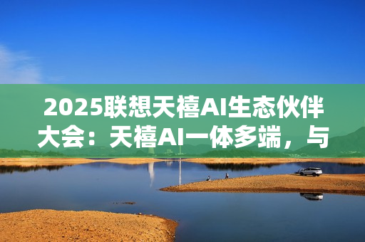 2025联想天禧AI生态伙伴大会：天禧AI一体多端，与开发者共建个人AI生态