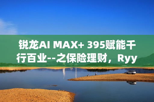 锐龙AI MAX+ 395赋能千行百业--之保险理财，Ryypol保险理财顾问智能体解决方案助力打破信息孤岛实现服务体