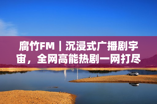 腐竹FM｜沉浸式广播剧宇宙，全网高能热剧一网打尽！
