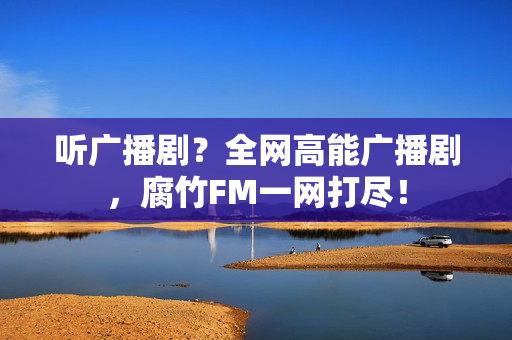 听广播剧？全网高能广播剧，腐竹FM一网打尽！