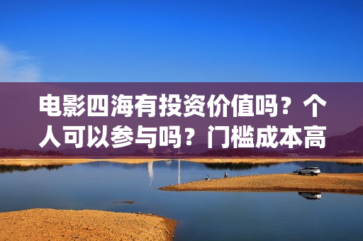 电影四海有投资价值吗？个人可以参与吗？门槛成本高吗？(电影《四海》)