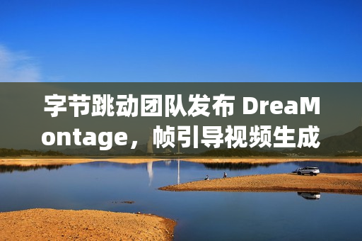 字节跳动团队发布 DreaMontage，帧引导视频生成技术