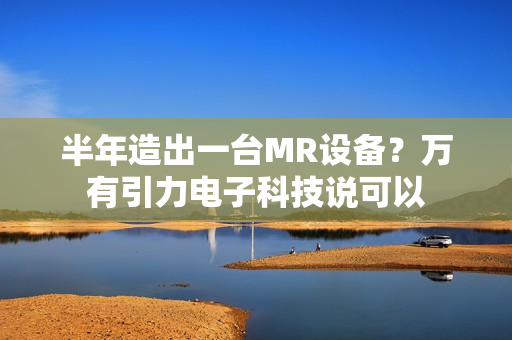 半年造出一台MR设备？万有引力电子科技说可以