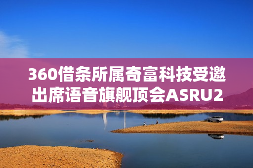 360借条所属奇富科技受邀出席语音旗舰顶会ASRU2025