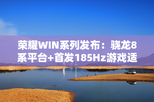 荣耀WIN系列发布：骁龙8系平台+首发185Hz游戏适配