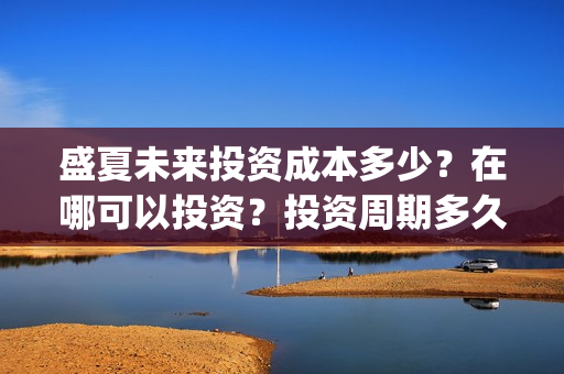 盛夏未来投资成本多少？在哪可以投资？投资周期多久？(盛夏未来亏本)