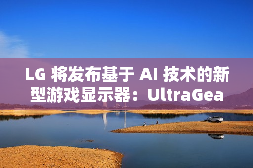 LG 将发布基于 AI 技术的新型游戏显示器：UltraGear evo