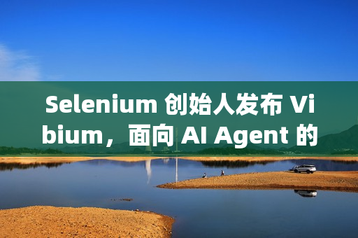 Selenium 创始人发布 Vibium，面向 AI Agent 的浏览器自动化架构
