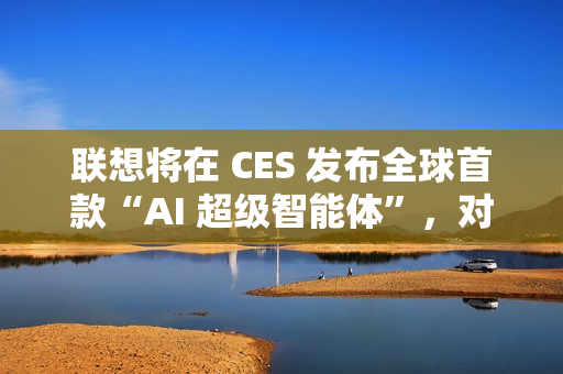 联想将在 CES 发布全球首款“AI 超级智能体”，对标豆包手机助手