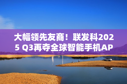 大幅领先友商！联发科2025 Q3再夺全球智能手机AP-SoC市场份额第一！