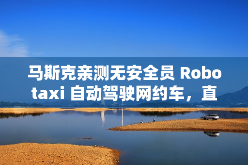 马斯克亲测无安全员 Robotaxi 自动驾驶网约车，直言体验“完美”