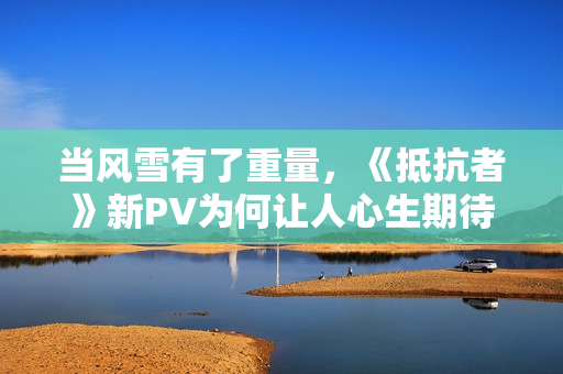 当风雪有了重量，《抵抗者》新PV为何让人心生期待？