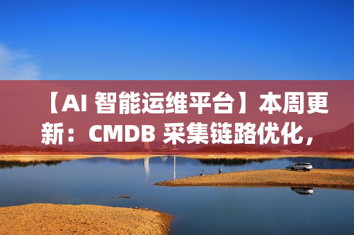 【AI 智能运维平台】本周更新：CMDB 采集链路优化，监控与 OpsPilot 持续升级