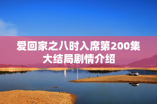爱回家之八时入席第200集大结局剧情介绍 爱回家之八时入席第200集大结局剧情介绍