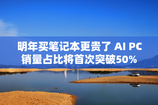 明年买笔记本更贵了 AI PC销量占比将首次突破50%