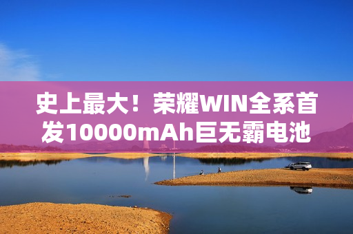 史上最大！荣耀WIN全系首发10000mAh巨无霸电池：干掉充电宝