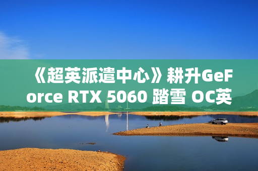 《超英派遣中心》耕升GeForce RTX 5060 踏雪 OC英雄的职场寓言