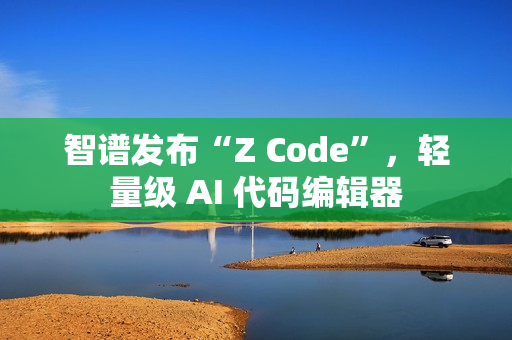 智谱发布“Z Code”，轻量级 AI 代码编辑器