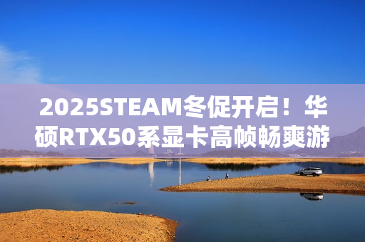 2025STEAM冬促开启！华硕RTX50系显卡高帧畅爽游戏