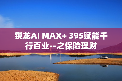 锐龙AI MAX+ 395赋能千行百业--之保险理财
