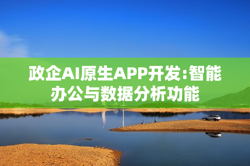 政企AI原生APP开发:智能办公与数据分析功能