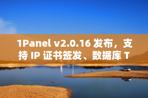 1Panel v2.0.16 发布,支持 IP 证书签发、数据库 TCP 代理 1Panel v2.0.16 发布,支持 IP 证书签发、数据库 TCP 代理