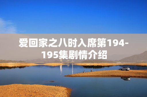 爱回家之八时入席第194-195集剧情介绍