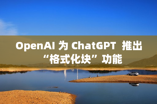 OpenAI 为 ChatGPT  推出“格式化块”功能