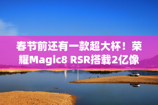 春节前还有一款超大杯!荣耀Magic8 RSR搭载2亿像素长焦+24GB内存 春节前还有一款超大杯!荣耀Magic8 RSR搭载2亿像素长焦+24GB内存