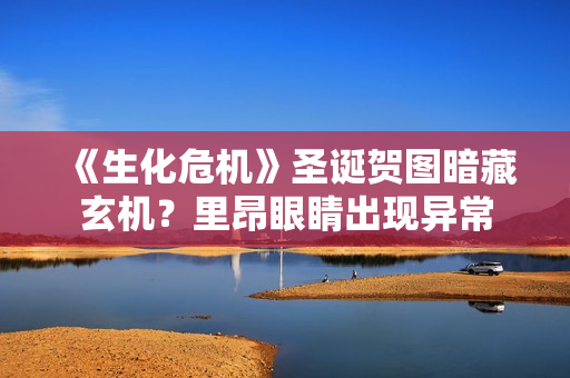 《生化危机》圣诞贺图暗藏玄机?里昂眼睛出现异常 《生化危机》圣诞贺图暗藏玄机?里昂眼睛出现异常