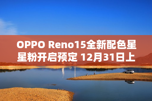 OPPO Reno15全新配色星星粉开启预定 12月31日上市 OPPO Reno15全新配色星星粉开启预定 12月31日上市