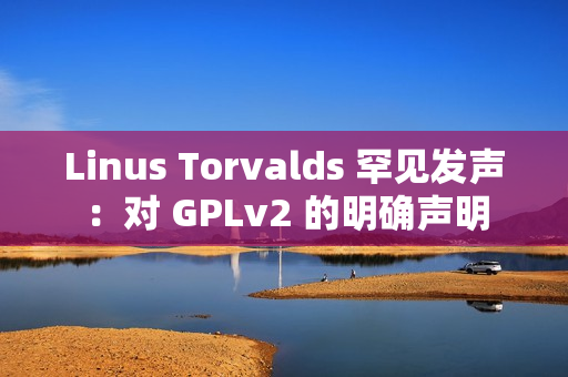 Linus Torvalds 罕见发声：对 GPLv2 的明确声明